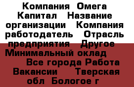 Компания «Омега Капитал › Название организации ­ Компания-работодатель › Отрасль предприятия ­ Другое › Минимальный оклад ­ 40 000 - Все города Работа » Вакансии   . Тверская обл.,Бологое г.